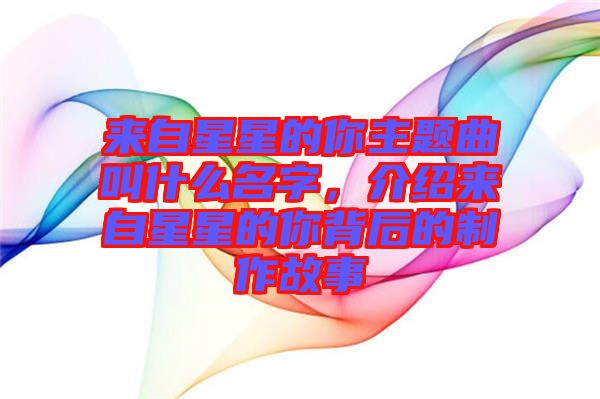 來自星星的你主題曲叫什么名字，介紹來自星星的你背后的制作故事