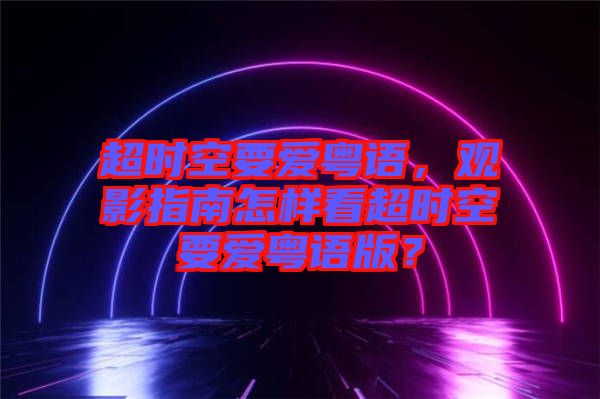 超時(shí)空要愛粵語(yǔ)，觀影指南怎樣看超時(shí)空要愛粵語(yǔ)版？