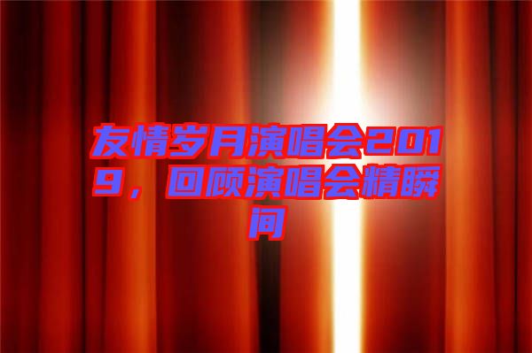 友情歲月演唱會2019，回顧演唱會精瞬間