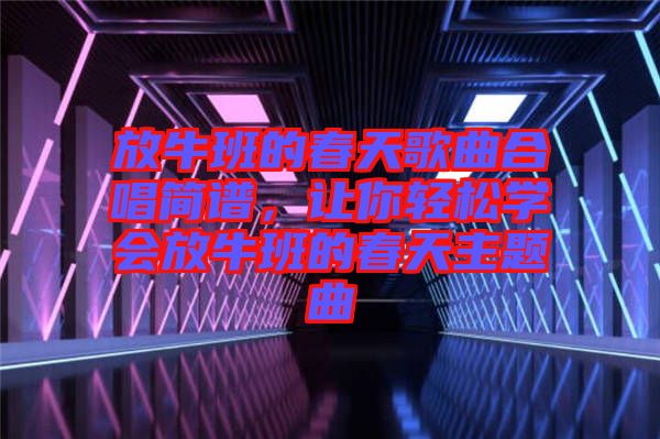 放牛班的春天歌曲合唱簡(jiǎn)譜，讓你輕松學(xué)會(huì)放牛班的春天主題曲