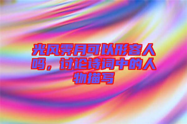 光風(fēng)霽月可以形容人嗎，討論詩詞中的人物描寫