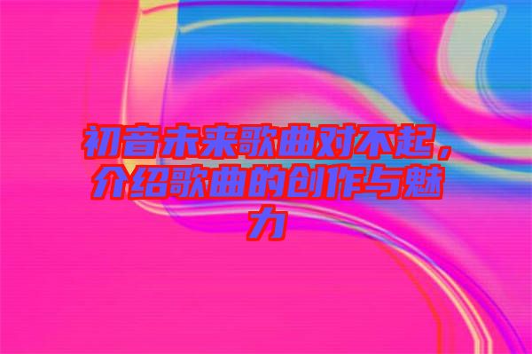 初音未來歌曲對不起，介紹歌曲的創(chuàng)作與魅力