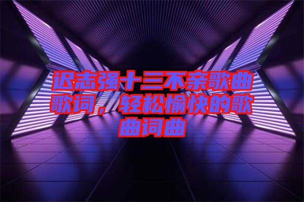 遲志強(qiáng)十三不親歌曲歌詞，輕松愉快的歌曲詞曲