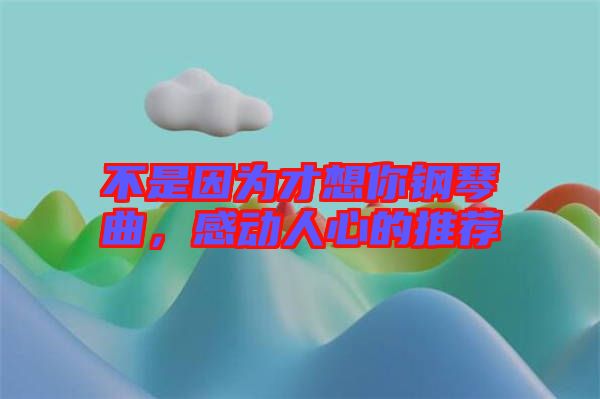 不是因為才想你鋼琴曲，感動人心的推薦