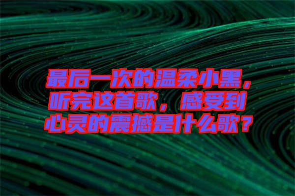 最后一次的溫柔小黑，聽完這首歌，感受到心靈的震撼是什么歌？