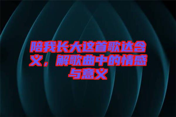 陪我長(zhǎng)大這首歌達(dá)含義，解歌曲中的情感與意義