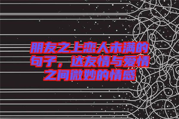 朋友之上戀人未滿的句子，達(dá)友情與愛情之間微妙的情感