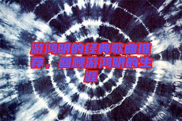 游鴻明的經典歌曲推薦，回顧游鴻明的生涯