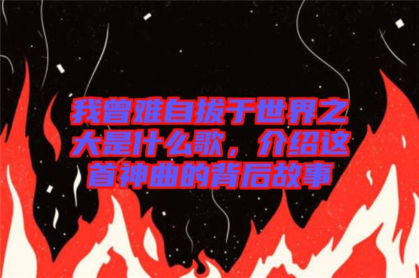 我曾難自拔于世界之大是什么歌，介紹這首神曲的背后故事