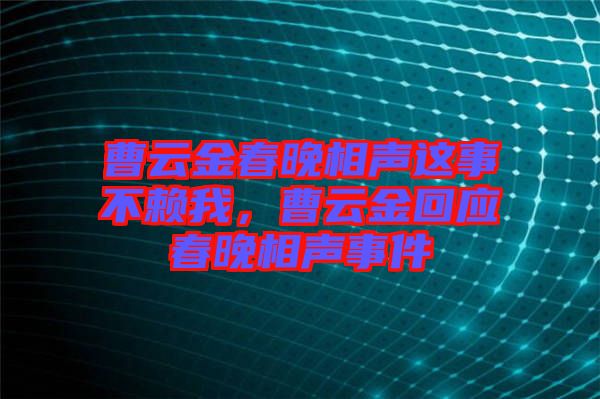 曹云金春晚相聲這事不賴我，曹云金回應春晚相聲事件