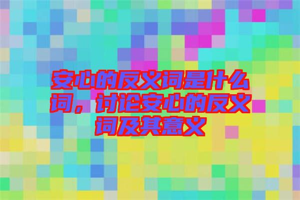 安心的反義詞是什么詞，討論安心的反義詞及其意義