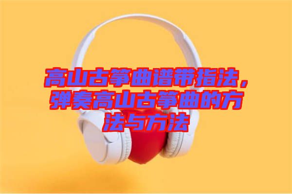 高山古箏曲譜帶指法，彈奏高山古箏曲的方法與方法