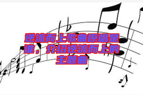 逆流而上歌曲原唱是誰(shuí)，介紹逆流而上的主題曲