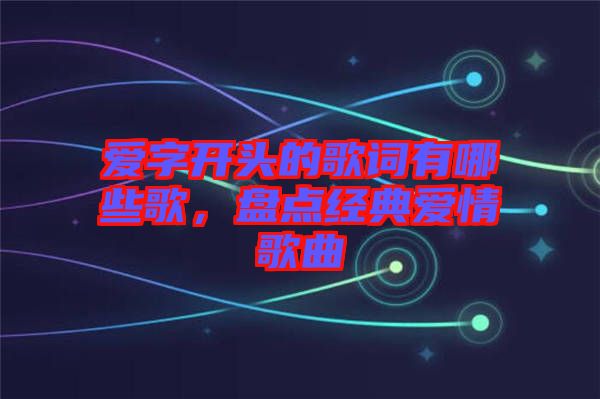 愛字開頭的歌詞有哪些歌，盤點經(jīng)典愛情歌曲