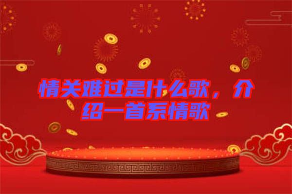 情關(guān)難過是什么歌，介紹一首系情歌