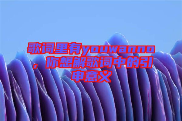 歌詞里有youwanno，你想解歌詞中的引申意義