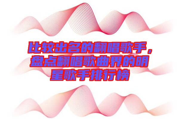 比較出名的翻唱歌手，盤點(diǎn)翻唱歌曲界的明星歌手排行榜