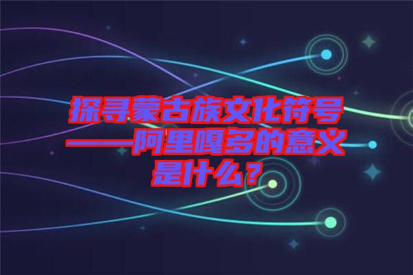 探尋蒙古族文化符號——阿里嘎多的意義是什么？