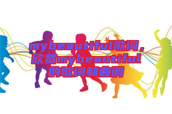 mybeautiful歌詞，欣賞mybeautiful的歌詞和曲調(diào)