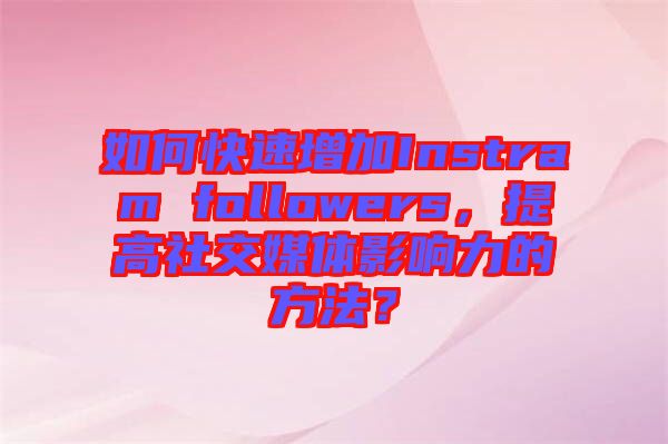 如何快速增加Instram followers，提高社交媒體影響力的方法？