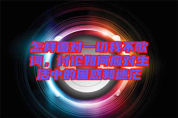 怎樣面對一切我不歌詞，討論如何應(yīng)對生活中的困惑和迷茫