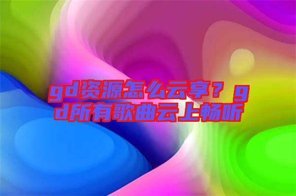 gd資源怎么云享？gd所有歌曲云上暢聽