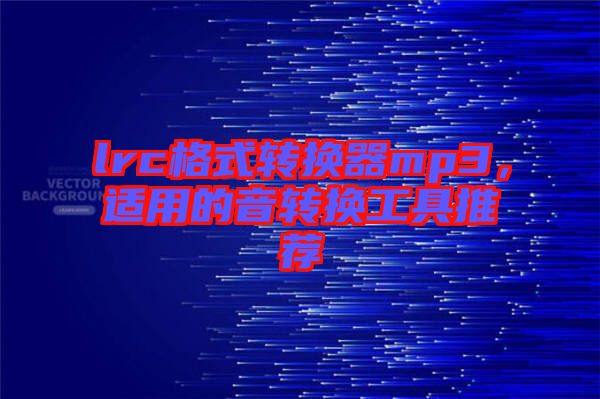 lrc格式轉(zhuǎn)換器mp3，適用的音轉(zhuǎn)換工具推薦