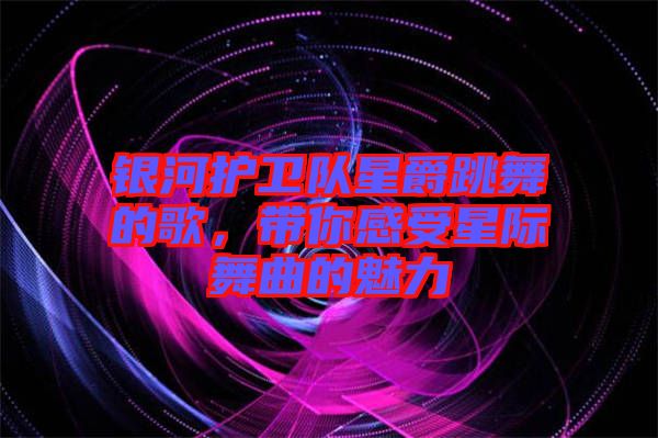 銀河護(hù)衛(wèi)隊星爵跳舞的歌，帶你感受星際舞曲的魅力