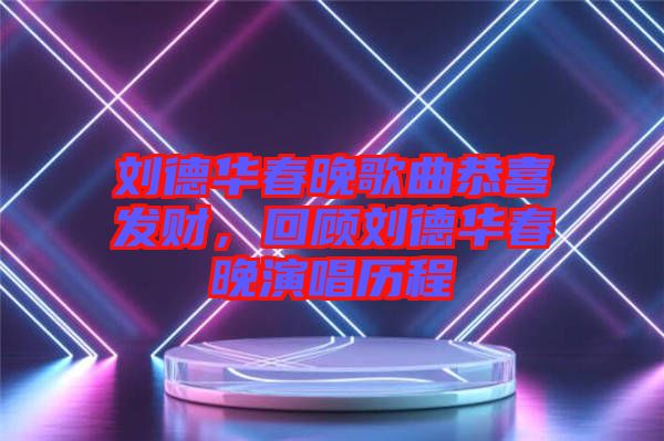 劉德華春晚歌曲恭喜發(fā)財(cái)，回顧劉德華春晚演唱?dú)v程