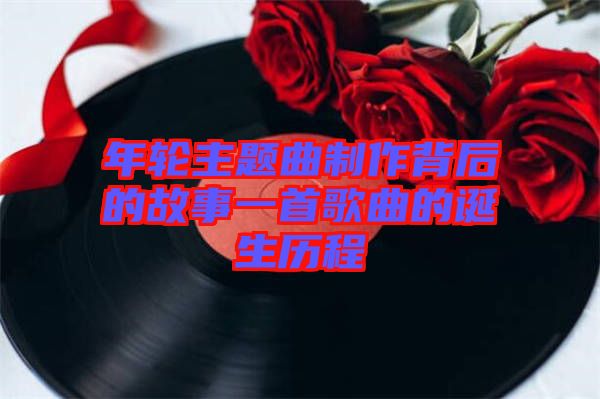 年輪主題曲制作背后的故事一首歌曲的誕生歷程