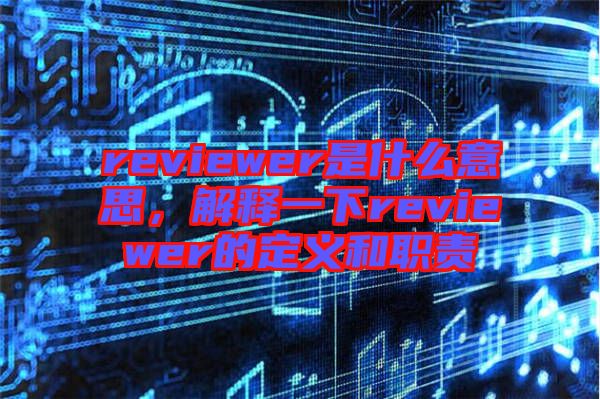 reviewer是什么意思，解釋一下reviewer的定義和職責(zé)