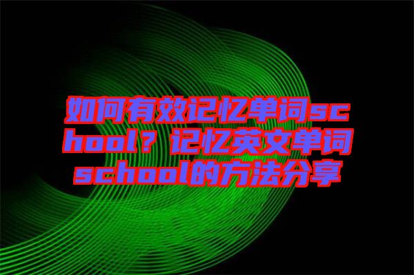 如何有效記憶單詞school？記憶英文單詞school的方法分享