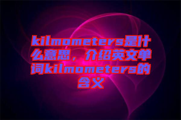 kilmometers是什么意思，介紹英文單詞kilmometers的含義