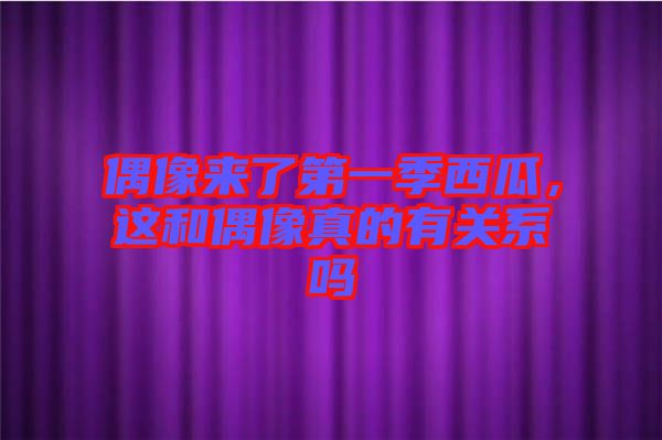 偶像來了第一季西瓜，這和偶像真的有關(guān)系嗎