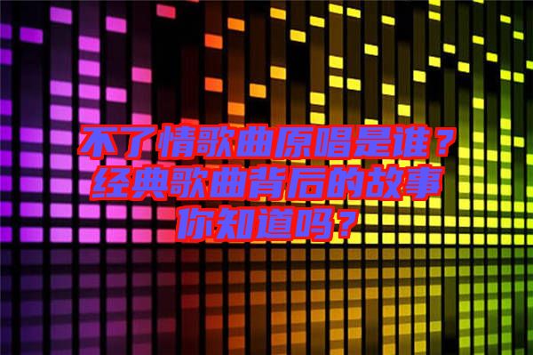 不了情歌曲原唱是誰？經(jīng)典歌曲背后的故事你知道嗎？