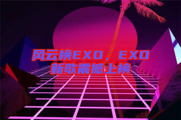 風(fēng)云榜EXO，EXO新歌震撼上榜