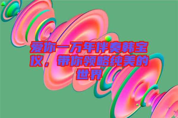 愛你一萬年伴奏韓寶儀，帶你領(lǐng)略純美的世界