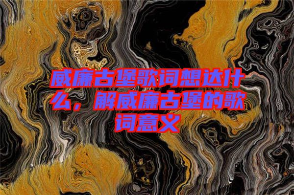 威廉古堡歌詞想達什么，解威廉古堡的歌詞意義