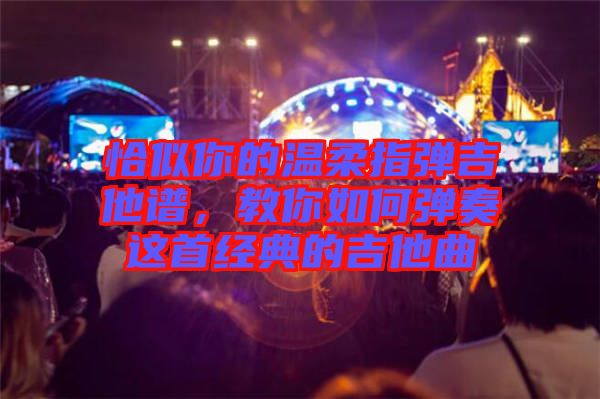 恰似你的溫柔指彈吉他譜，教你如何彈奏這首經(jīng)典的吉他曲