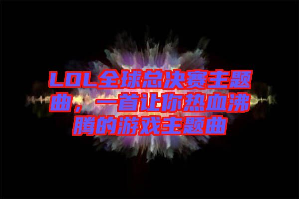 LOL全球總決賽主題曲，一首讓你熱血沸騰的游戲主題曲