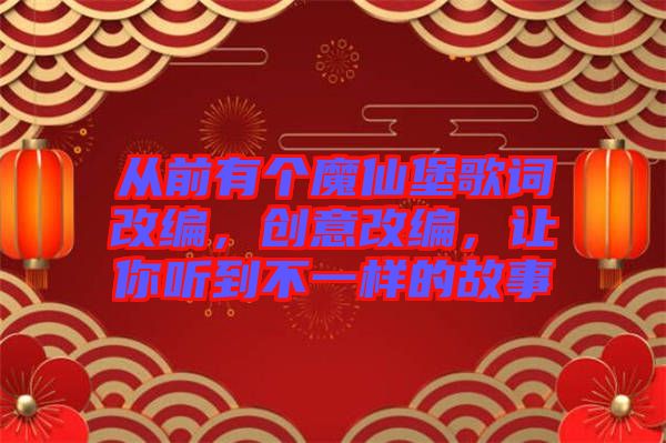 從前有個魔仙堡歌詞改編，創(chuàng)意改編，讓你聽到不一樣的故事