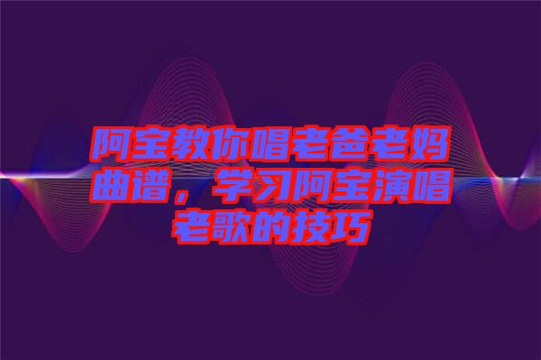 阿寶教你唱老爸老媽曲譜，學習阿寶演唱老歌的技巧