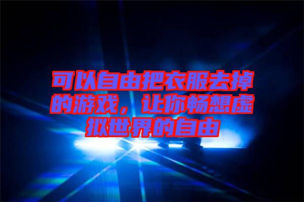 可以自由把衣服去掉的游戲，讓你暢想虛擬世界的自由