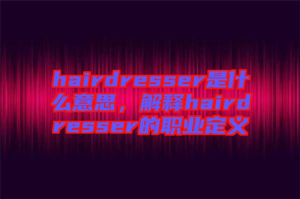 hairdresser是什么意思，解釋hairdresser的職業(yè)定義