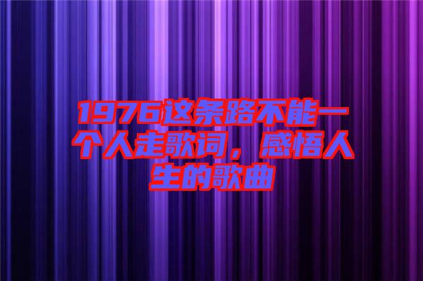 1976這條路不能一個(gè)人走歌詞，感悟人生的歌曲