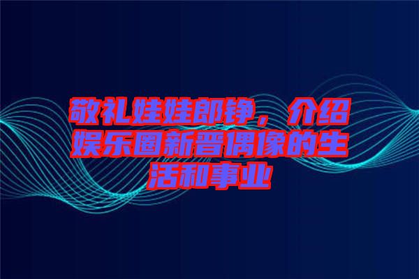 敬禮娃娃郎錚，介紹娛樂圈新晉偶像的生活和事業(yè)