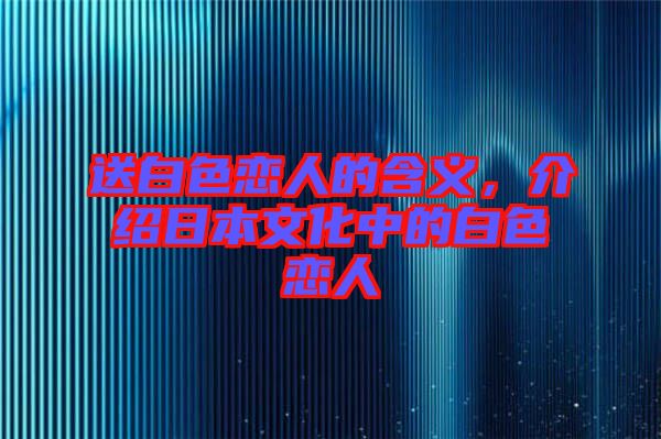 送白色戀人的含義，介紹日本文化中的白色戀人