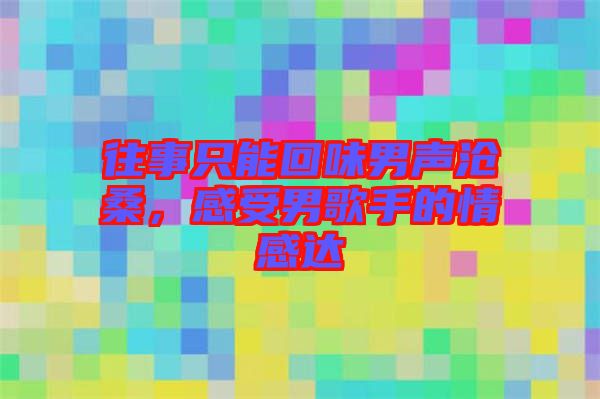 往事只能回味男聲滄桑，感受男歌手的情感達(dá)