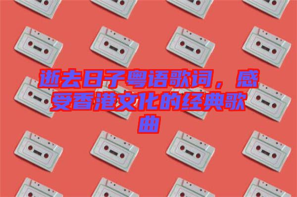 逝去日子粵語歌詞，感受香港文化的經(jīng)典歌曲