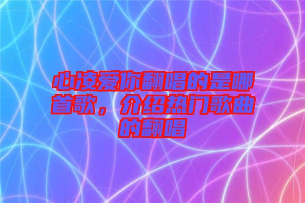 心凌愛你翻唱的是哪首歌，介紹熱門歌曲的翻唱